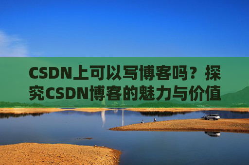 CSDN上可以写博客吗?探究CSDN博客的魅力与价值