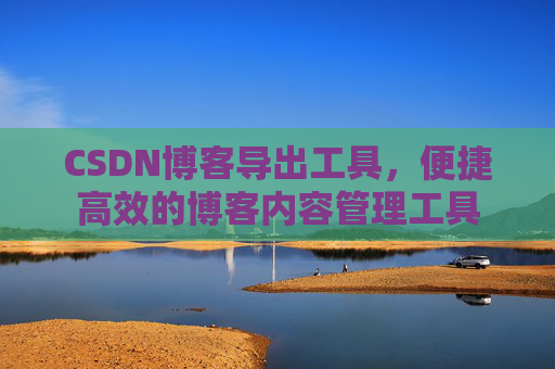 CSDN博客导出工具,便捷高效的博客内容管理工具