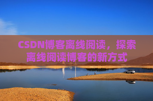 CSDN博客离线阅读，探索离线阅读博客的新方式