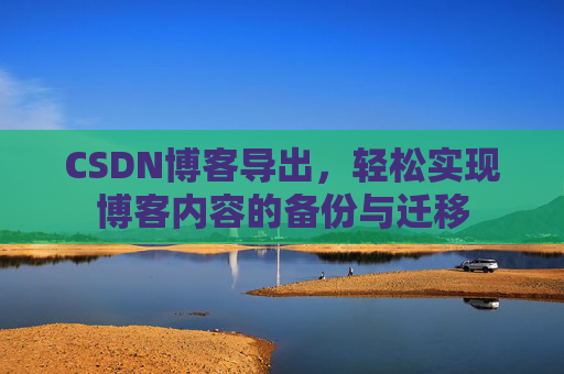 CSDN博客导出，轻松实现博客内容的备份与迁移