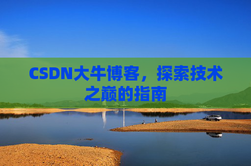 CSDN大牛博客,探索技术之巅的指南 CSDN大牛博客,探索技术之巅的指南
